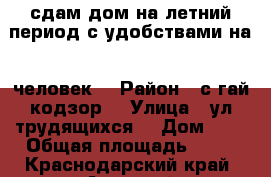 сдам дом на летний период с удобствами на 3 человек  › Район ­ с.гай кодзор  › Улица ­ ул.трудящихся  › Дом ­ 9 › Общая площадь ­ 48 - Краснодарский край, Анапский р-н, Гай-Кодзор с. Недвижимость » Другое   . Краснодарский край